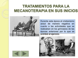 TRATAMIENTOS PARA LA
MECANOTERAPIA EN SUS INICIOS
Durante esta época el cristianismo
actuó de manera negativa en
cuanto a las actividades que se
realizaban en los gimnasios de las
épocas anteriores por lo que se
prohibió el ejercicio.
 
