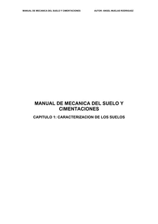 MANUAL DE MECANICA DEL SUELO Y CIMENTACIONES AUTOR: ANGEL MUELAS RODRIGUEZ
MANUAL DE MECANICA DEL SUELO Y
CIMENTACIONES
CAPITULO 1: CARACTERIZACION DE LOS SUELOS
 