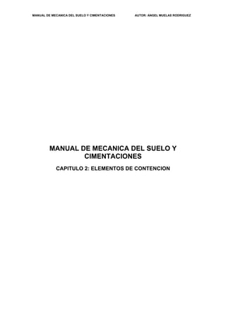 MANUAL DE MECANICA DEL SUELO Y CIMENTACIONES AUTOR: ANGEL MUELAS RODRIGUEZ
MANUAL DE MECANICA DEL SUELO Y
CIMENTACIONES
CAPITULO 2: ELEMENTOS DE CONTENCION
 