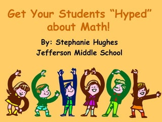 Get Your Students “Hyped”
       about Math!
     By: Stephanie Hughes
    Jefferson Middle School
 