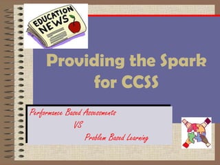 Providing the Spark
      Providing the Spark
            for CCSS
           for CCSS
Performance Based Assessments
Performance Based Assessments
              VS
               VS
                  Problem Based Learning
                   Problem Based Learning
 