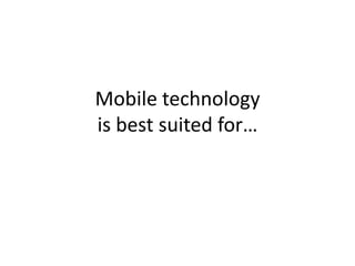 Mobile technology is best suited for…
