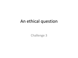 An ethical questionChallenge 3