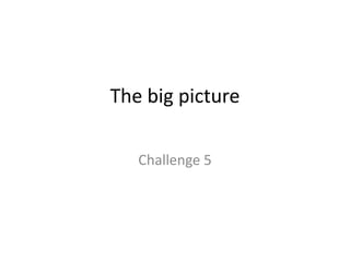 The big pictureChallenge 5