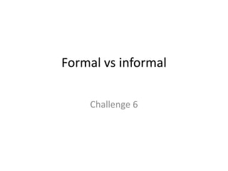 Formal vs informalChallenge 6
