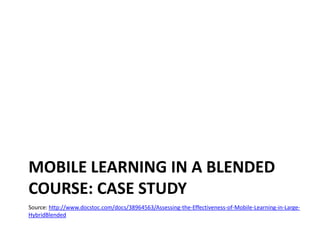 Mobile learning in a blended course: case study Source: http://www.docstoc.com/docs/38964563/Assessing-the-Effectiveness-of-Mobile-Learning-in-Large-HybridBlended