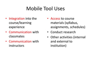 Mobile Tool UsesIntegration into the course/learning experience Communication with classmatesCommunication with instructorsAccess to course materials (syllabus, assignments, schedules)Conduct research Other activities (internal and external to institution) 