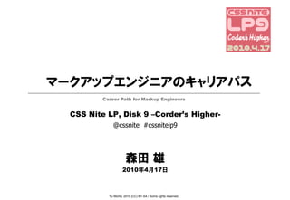 マークアップエンジニアのキャリアパス
          Career Path for Markup Engineers


  CSS Nite LP, Disk 9 –Corder’s Higher-
              @cssnite #cssnitelp9




                       森田 雄
                     2010年4月17日



            Yu Morita; 2010 (CC) BY-SA / Some rights reserved.
 