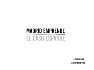 MADRID EMPRENDE
EL CASO ESPAÑOL
@madridemprende
@inakiortega
 
