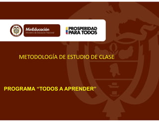 METODOLOGÍA DE ESTUDIO DE CLASE
PROGRAMA “TODOS A APRENDER”
 