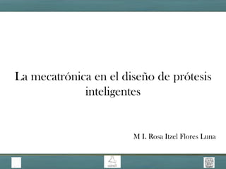 La mecatrónica en el diseño de prótesis
inteligentes

M I. Rosa Itzel Flores Luna

 