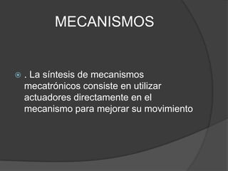 MECANISMOS. La síntesis de mecanismos mecatrónicos consiste en utilizar actuadores directamente en el mecanismo para mejorar su movimiento