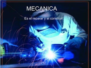 MECANICAEs el reparar y el construir.