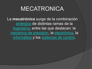 MECATRONICALa mecatrónica surge de la combinación sinérgica de distintas ramas de la ingeniería, entre las que destacan: la mecánica de precisión, la electrónica, la informática y los sistemas de control. 
