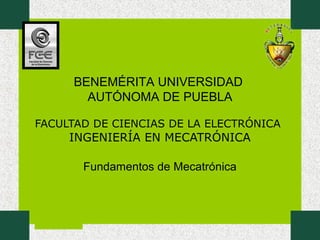 Primavera 2007
FACULTAD DE CIENCIAS DE LA ELECTRÓNICA
INGENIERÍA EN MECATRÓNICA
Fundamentos de Mecatrónica
BENEMÉRITA UNIVERSIDAD
AUTÓNOMA DE PUEBLA
 
