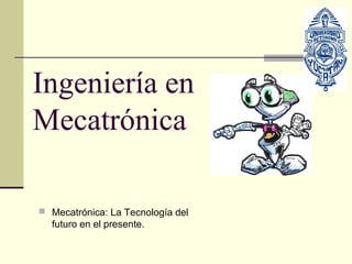 Ingeniería en
Mecatrónica

 Mecatrónica: La Tecnología del
  futuro en el presente.
 