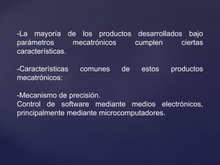 -La mayoría de los productos desarrollados bajo
parámetros mecatrónicos cumplen ciertas
características.
-Características comunes de estos productos
mecatrónicos:
-Mecanismo de precisión.
Control de software mediante medios electrónicos,
principalmente mediante microcomputadores.
 