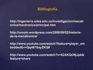 Bibliografía
http://ingenieria.udea.edu.co/investigacion/mecatr
onica/mectronics/principal.htm
http://uroom.wordpress.com/2008/08/02/historia-
de-la-mecatronica/
http://www.youtube.com/watch?feature=player_em
bedded&v=Qq467SayZKQ#
http://www.youtube.com/watch?v=X2AKQO9jJpk&
feature=share
 