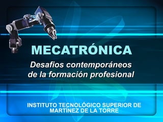 MECATRÓNICA
Desafios contemporáneosDesafios contemporáneos
de la formación profesionalde la formación profesional
INSTITUTO TECNOLÓGICO SUPERIOR DE
MARTÍNEZ DE LA TORRE
 