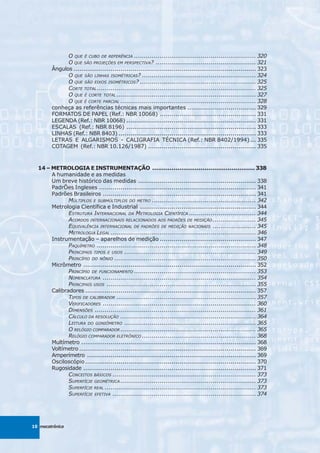 O QUE É CUBO DE REFERÊNCIA .............................................................. 320
              O QUE SÃO PROJEÇÕES EM PERSPECTIVA? ................................................... 321
        Ângulos ............................................................................................. 323
              O QUE SÃO LINHAS ISOMÉTRICAS? .......................................................... 324
              O QUE SÃO EIXOS ISOMÉTRICOS? ........................................................... 325
              CORTE TOTAL ................................................................................. 325
              O QUE É CORTE TOTAL ....................................................................... 327
              O QUE É CORTE PARCIAL ..................................................................... 328
        conheça as referências técnicas mais importantes ................................... 329
        FORMATOS DE PAPEL (Ref.: NBR 10068) ................................................. 331
        LEGENDA (Ref.: NBR 10068) .................................................................. 331
        ESCALAS (Ref.: NBR 8196) .................................................................. 333
        LINHAS (Ref.: NBR 8403) ...................................................................... 333
        LETRAS E ALGARISMOS - CALIGRAFIA TÉCNICA (Ref.: NBR 8402/1994) ... 335
        COTAGEM (Ref.: NBR 10.126/1987) ....................................................... 335



  14 – METROLOGIA E INSTRUMENTAÇÃO ..................................................... 338
       A humanidade e as medidas
       Um breve histórico das medidas ............................................................ 338
       PadrÕes Ingleses ................................................................................ 341
       Padrôes Brasileiros .............................................................................. 341
              MÚLTIPLOS E SUBMÚLTIPLOS DO METRO ..................................................... 342
       Metrologia Científica e Industrial ........................................................... 344
              ESTRUTURA INTERNACIONAL DA METROLOGIA CIENTÍFICA .................................. 344
              ACORDOS INTERNACIONAIS RELACIONADOS AOS PADRÕES DE MEDIÇÃO ...................... 345
              EQUIVALÊNCIA INTERNACIONAL DE PADRÕES DE MEDIÇÃO NACIONAIS ...................... 345
              METROLOGIA LEGAL .......................................................................... 346
       Instrumentação – aparelhos de medição ................................................. 347
              PAQUÍMETRO ................................................................................. 348
              PRINCIPAIS TIPOS E USOS ................................................................... 349
              PRINCÍPIO DO NÔNIO ........................................................................ 350
       Micrômetro ........................................................................................ 352
              PRINCÍPIO DE FUNCIONAMENTO .............................................................. 353
              NOMENCLATURA .............................................................................. 354
              PRINCIPAIS USOS ............................................................................ 355
       Calibradores ....................................................................................... 357
              TIPOS DE CALIBRADOR ....................................................................... 357
              VERIFICADORES .............................................................................. 360
              DIMENSÕES .................................................................................. 361
              CÁLCULO DA RESOLUÇÃO ..................................................................... 364
              LEITURA DO GONIÔMETRO ................................................................... 365
              O RELÓGIO COMPARADOR ..................................................................... 365
              RELÓGIO COMPARADOR ELETRÔNICO .......................................................... 368
       Multímetro ......................................................................................... 368
       Voltímetro .......................................................................................... 369
       Amperímetro ...................................................................................... 369
       Osciloscópio ....................................................................................... 370
       Rugosidade ........................................................................................ 371
              CONCEITOS BÁSICOS ......................................................................... 373
              SUPERFÍCIE GEOMÉTRICA ..................................................................... 373
              SUPERFÍCIE REAL ............................................................................. 373
              SUPERFÍCIE EFETIVA ......................................................................... 374




10 mecatrônica
 