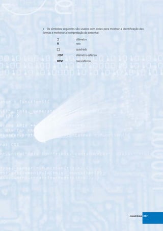 • Os símbolos seguintes são usados com cotas para mostrar a identificação das
formas e melhorar a interpretação do desenho:

          2              diâmetro
          R              raio

                         quadrado

          2ESF           diâmetro esférico

          RESF           raio esférico




                                                                  mecatrônica 337
 