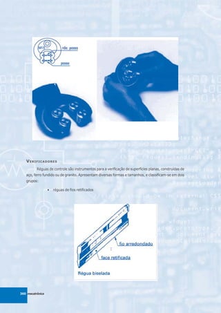 V ERIFICADORES
          Réguas de controle são instrumentos para a verificação de superfícies planas, construídas de
   aço, ferro fundido ou de granito. Apresentam diversas formas e tamanhos, e classificam-se em dois
   grupos:

                  •   réguas de fios retificados




360 mecatrônica
 
