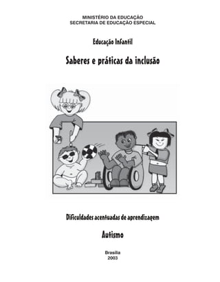 MINISTÉRIO DA EDUCAÇÃO
SECRETARIA DE EDUCAÇÃO ESPECIAL
Brasília
2003
Educação Infantil
Dificuldadesacentuadasdeaprendizagem
Autismo
Saberes e práticas da inclusão
 
