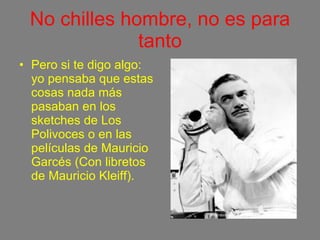 No chilles hombre, no es para tanto Pero si te digo algo: yo pensaba que estas cosas nada más pasaban en los sketches de Los  Polivoces o en las películas de Mauricio Garcés (Con libretos de Mauricio Kleiff). 