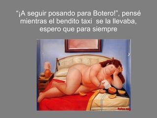 “ ¡A seguir posando para Botero!”, pensé mientras el bendito taxi  se la llevaba, espero que para siempre 