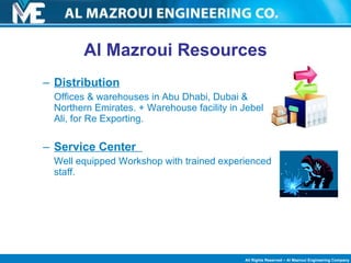 Al Mazroui Resources Distribution Offices & warehouses in Abu Dhabi, Dubai & Northern Emirates. + Warehouse facility in Jebel Ali, for Re Exporting. Service Center  Well equipped Workshop with trained experienced staff. 