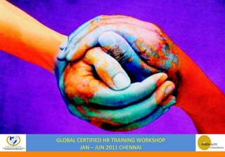 GLOBAL CERTIFIED HR TRAINING WORKSHOP
        JAN – JUN 2011 CHENNAI
 