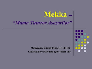 Mekka –
“Mama Tuturor Asezarilor”
Masterand: Casian Dina, GET141m
Coordonator: Furculita Igor, lector unv.
 