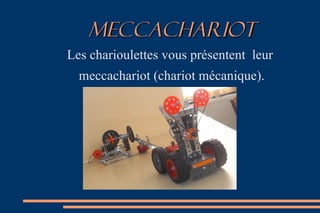 MECcACHARIOTMECcACHARIOT
Les charioulettes vous présentent leur
meccachariot (chariot mécanique).
 