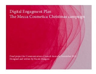 Digital Engagment Plan
The Mecca Cosmetica Christmas campaign
Final project for Communications Council Australia November 2012
Designed and written by Nicole Dongara
 