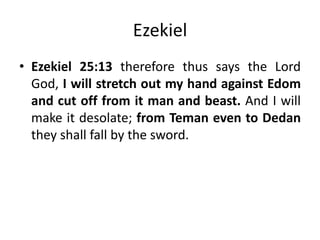 Ezekiel
• Ezekiel 25:13 therefore thus says the Lord
God, I will stretch out my hand against Edom
and cut off from it man and beast. And I will
make it desolate; from Teman even to Dedan
they shall fall by the sword.

 