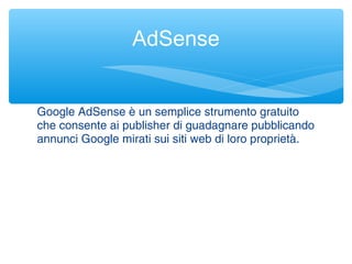 Google AdSense è un semplice strumento gratuito
che consente ai publisher di guadagnare pubblicando
annunci Google mirati sui siti web di loro proprietà.
AdSense
 