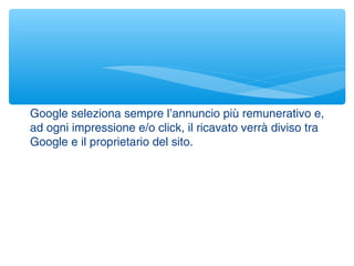 Google seleziona sempre l’annuncio più remunerativo e,
ad ogni impressione e/o click, il ricavato verrà diviso tra
Google e il proprietario del sito.
 