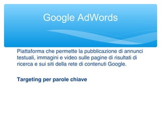 Piattaforma che permette la pubblicazione di annunci
testuali, immagini e video sulle pagine di risultati di
ricerca e sui siti della rete di contenuti Google.
Targeting per parole chiave
Google AdWords
 