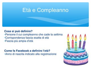 Cosa si può definire?
•Persone il cui compleanno che cade la settimana successiva
•Corrispondenza fascia esatta di età
•Fascia più ampia d’età
Come fa Facebook a definire l’età?
•Anno di nascita indicato alla registrazione
Età e Compleanno
 
