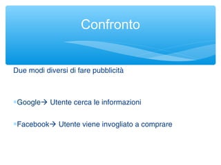 Due modi diversi di fare pubblicità
∗Google Utente cerca le informazioni
∗Facebook Utente viene invogliato a comprare
Confronto
 