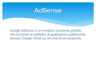 Google AdSense è un semplice strumento gratuito
che consente ai publisher di guadagnare pubblicando
annunci Google mirati sui siti web di loro proprietà.
AdSense
 