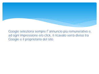 Google seleziona sempre l’annuncio più remunerativo e,
ad ogni impressione e/o click, il ricavato verrà diviso tra
Google e il proprietario del sito.
 
