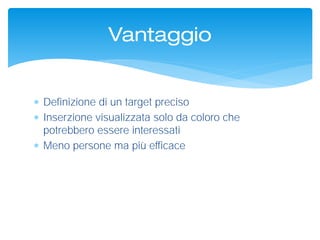  Definizione di un target preciso
 Inserzione visualizzata solo da coloro che
potrebbero essere interessati
 Meno persone ma più efficace
Vantaggio
 