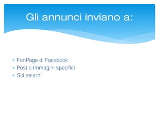  FanPage di Facebook
 Post e Immagini specifici
 Siti esterni
Gli annunci inviano a:
 