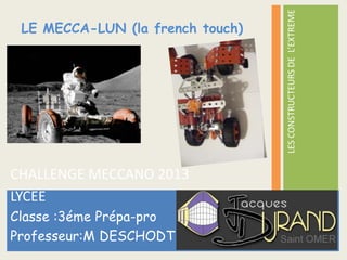 LES CONSTRUCTEURS DE L’EXTREME
 LE MECCA-LUN (la french touch)




CHALLENGE MECCANO 2013
LYCEE
Classe :3éme Prépa-pro
Professeur:M DESCHODT
 