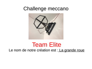 Challenge meccano
Team Elite
Le nom de notre création est : La grande roue
 
