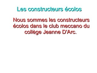 Les constructeurs écolosLes constructeurs écolos
Nous sommes les constructeursNous sommes les constructeurs
écolos dans le club meccano duécolos dans le club meccano du
collège Jeanne D'Arc.collège Jeanne D'Arc.
 