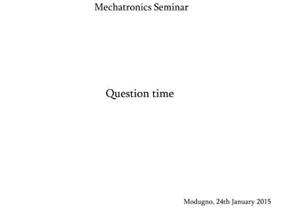 Modugno, 24th January 2015
Mechatronics Seminar
Question time
 