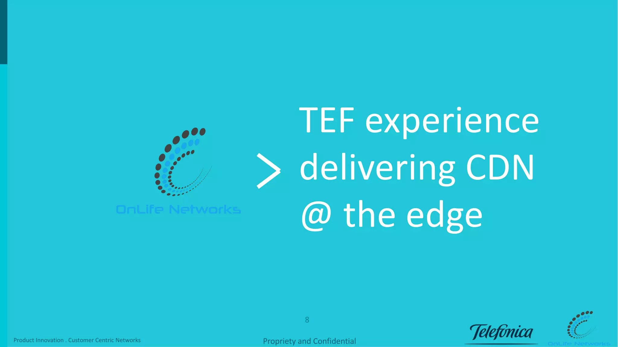 8
Propriety	and	ConfidentialProduct	Innovation	.	Customer Centric Networks
TEF	experience	
delivering	CDN	
@	the	edge
 