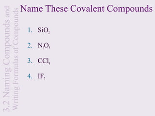3.2 Naming Compounds and                               Name These Covalent Compounds
                       Writing Formulas of Compounds
                                                        1. SiO2

                                                        2. N2O5

                                                        3. CCl4

                                                        4. IF7
 